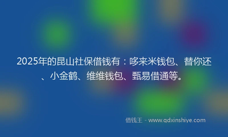 2025年的昆山社保借钱有：哆来米钱包、替你还、小金鹤、维维钱包、甄易借通等。