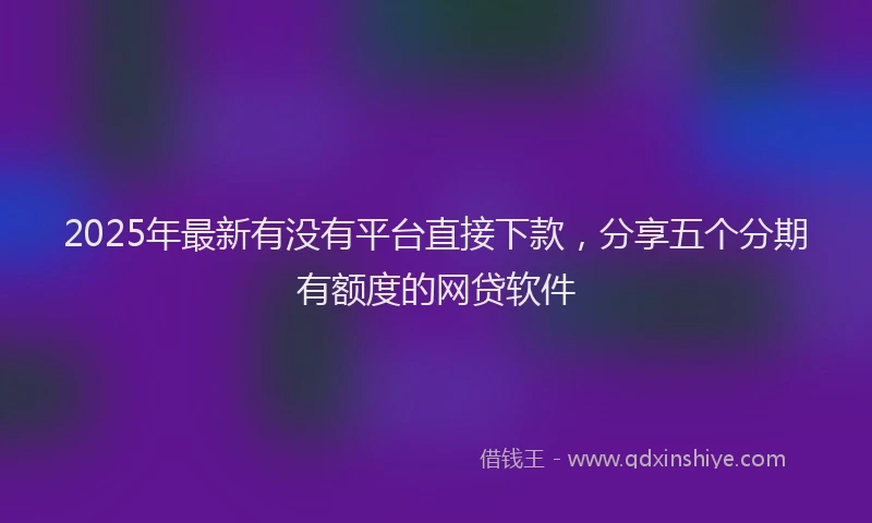 2025年最新有没有平台直接下款，分享五个分期有额度的网贷软件