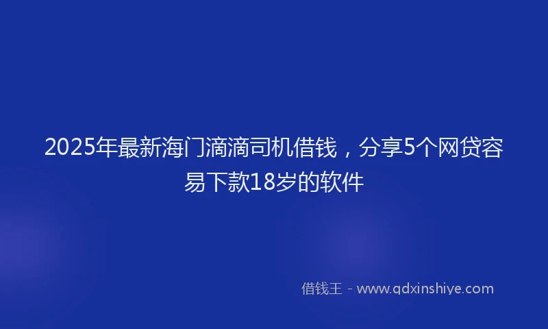 2025年最新海门滴滴司机借钱，分享5个网贷容易下款18岁的软件