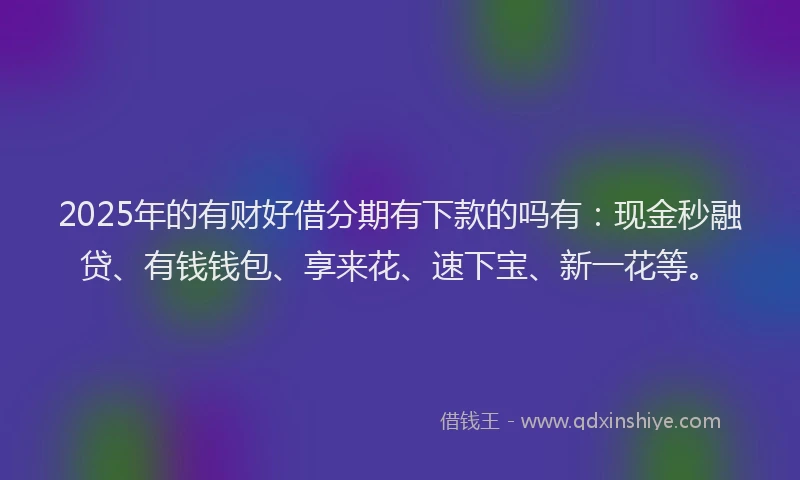 2025年的有财好借分期有下款的吗有：现金秒融贷、有钱钱包、享来花、速下宝、新一花等。