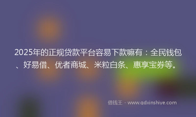 2025年的正规贷款平台容易下款嘛有：全民钱包、好易借、优者商城、米粒白条、惠享宝券等。