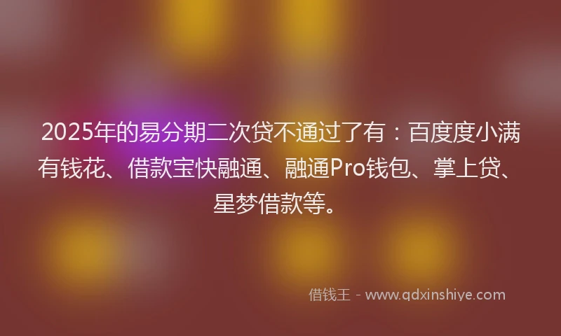 2025年的易分期二次贷不通过了有：百度度小满有钱花、借款宝快融通、融通Pro钱包、掌上贷、星梦借款等。