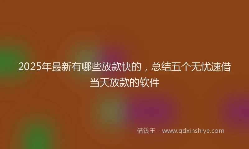 2025年最新有哪些放款快的，总结五个无忧速借当天放款的软件
