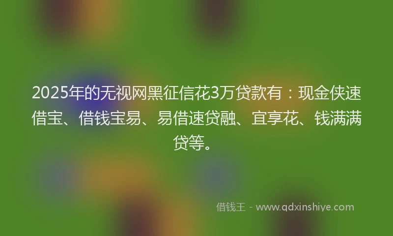 2025年的无视网黑征信花3万贷款有：现金侠速借宝、借钱宝易、易借速贷融、宜享花、钱满满贷等。