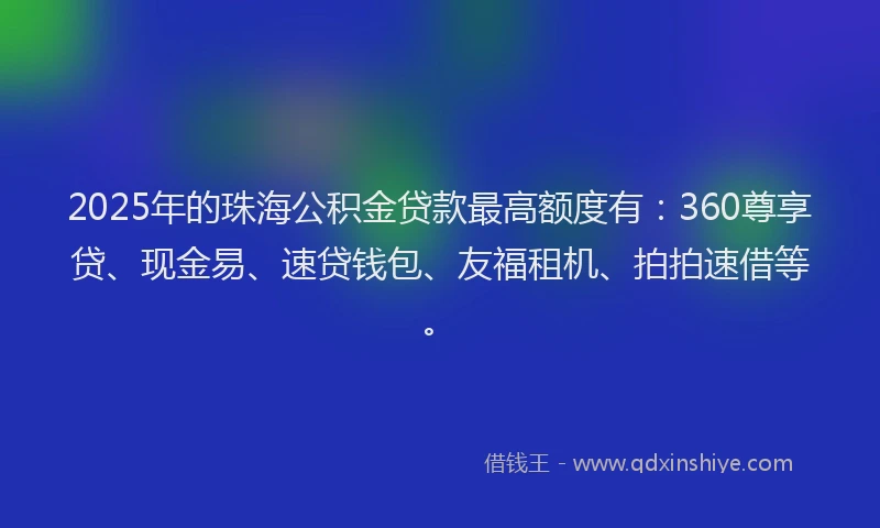 2025年的珠海公积金贷款最高额度有：360尊享贷、现金易、速贷钱包、友福租机、拍拍速借等。