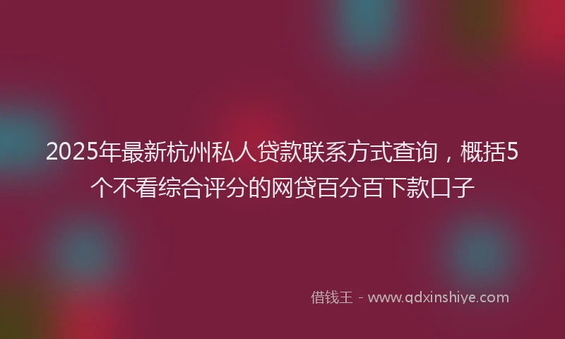 2025年最新杭州私人贷款联系方式查询，概括5个不看综合评分的网贷百分百下款口子