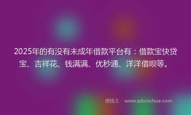 2025年的有没有未成年借款平台有：借款宝快贷宝、吉祥花、钱满满、优秒通、洋洋借呗等。