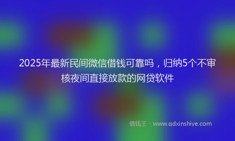 2025年最新民间微信借钱可靠吗，归纳5个不审核夜间直接放款的网贷软件