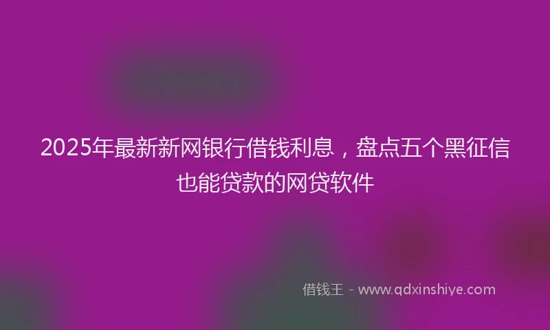 2025年最新新网银行借钱利息，盘点五个黑征信也能贷款的网贷软件