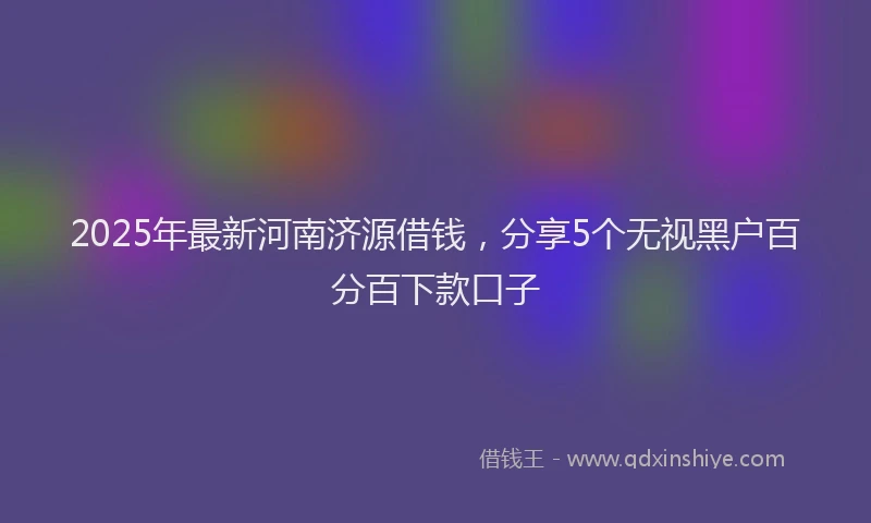 2025年最新河南济源借钱，分享5个无视黑户百分百下款口子