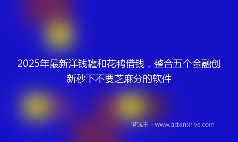 2025年最新洋钱罐和花鸭借钱，整合五个金融创新秒下不要芝麻分的软件