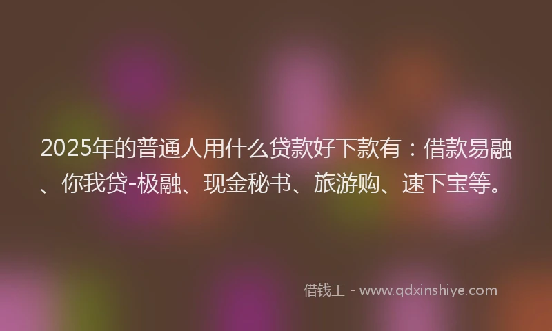 2025年的普通人用什么贷款好下款有：借款易融、你我贷-极融、现金秘书、旅游购、速下宝等。