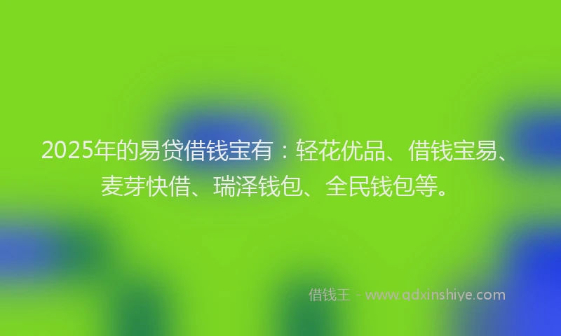 2025年的易贷借钱宝有：轻花优品、借钱宝易、麦芽快借、瑞泽钱包、全民钱包等。