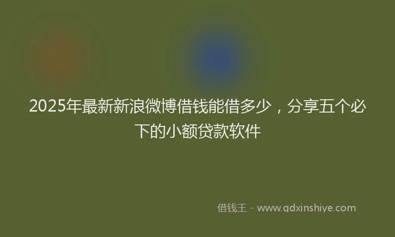 2025年最新新浪微博借钱能借多少，分享五个必下的小额贷款软件