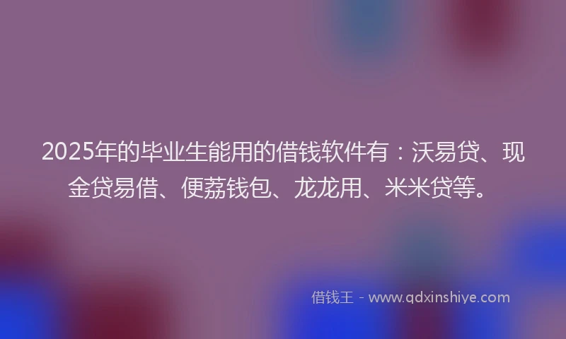2025年的毕业生能用的借钱软件有：沃易贷、现金贷易借、便荔钱包、龙龙用、米米贷等。