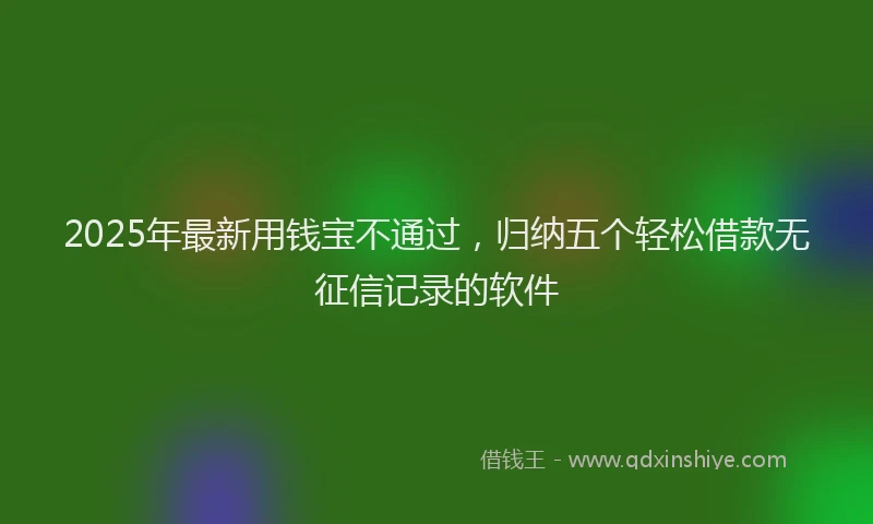2025年最新用钱宝不通过，归纳五个轻松借款无征信记录的软件
