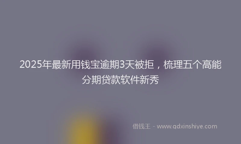 2025年最新用钱宝逾期3天被拒，梳理五个高能分期贷款软件新秀