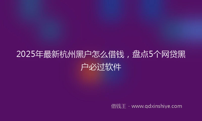 2025年最新杭州黑户怎么借钱，盘点5个网贷黑户必过软件