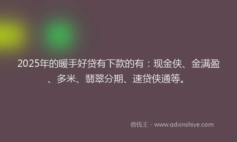 2025年的暖手好贷有下款的有：现金侠、金满盈、多米、翡翠分期、速贷侠通等。