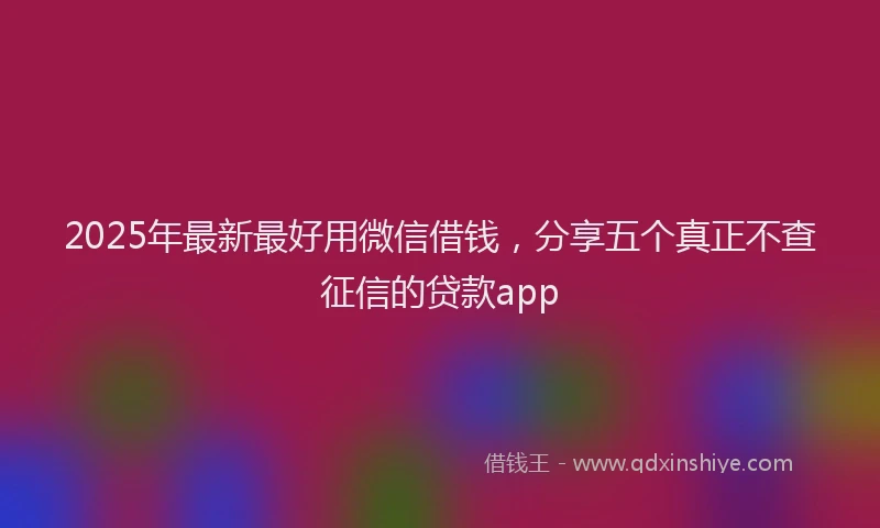 2025年最新最好用微信借钱，分享五个真正不查征信的贷款app