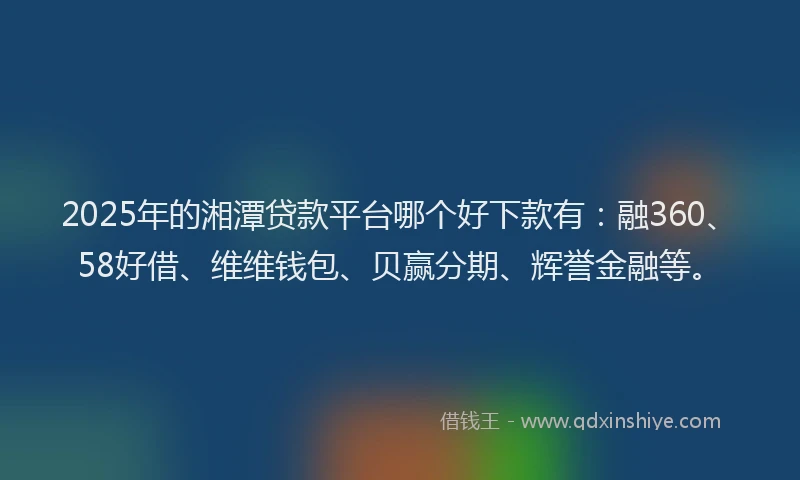 2025年的湘潭贷款平台哪个好下款有：融360、58好借、维维钱包、贝赢分期、辉誉金融等。