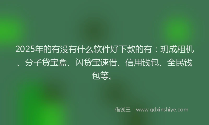 2025年的有没有什么软件好下款的有：玥成租机、分子贷宝盒、闪贷宝速借、信用钱包、全民钱包等。