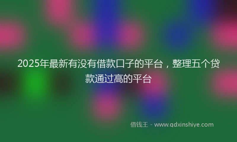 2025年最新有没有借款口子的平台，整理五个贷款通过高的平台