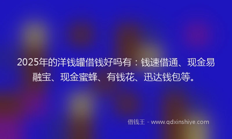 2025年的洋钱罐借钱好吗有：钱速借通、现金易融宝、现金蜜蜂、有钱花、迅达钱包等。