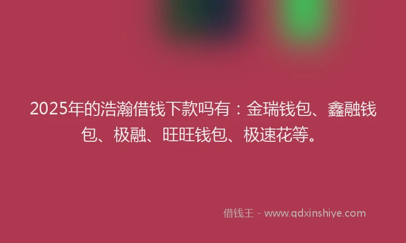 2025年的浩瀚借钱下款吗有：金瑞钱包、鑫融钱包、极融、旺旺钱包、极速花等。