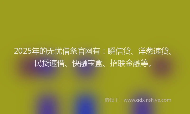 2025年的无忧借条官网有：瞬信贷、洋葱速贷、民贷速借、快融宝盒、招联金融等。