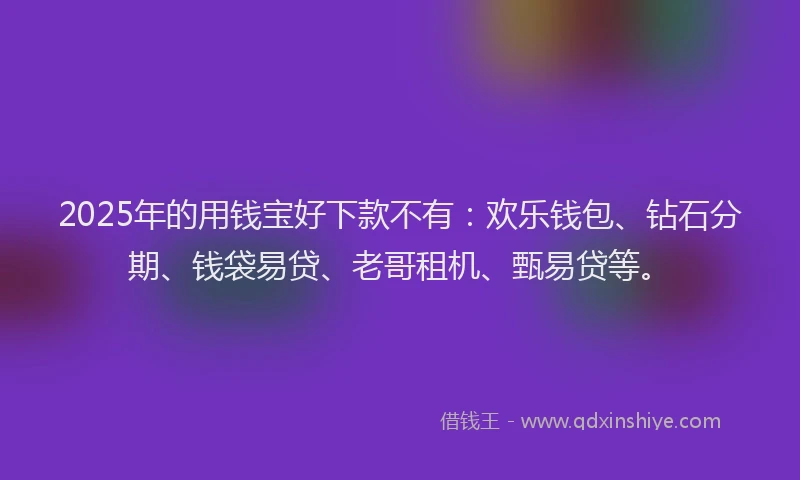 2025年的用钱宝好下款不有：欢乐钱包、钻石分期、钱袋易贷、老哥租机、甄易贷等。
