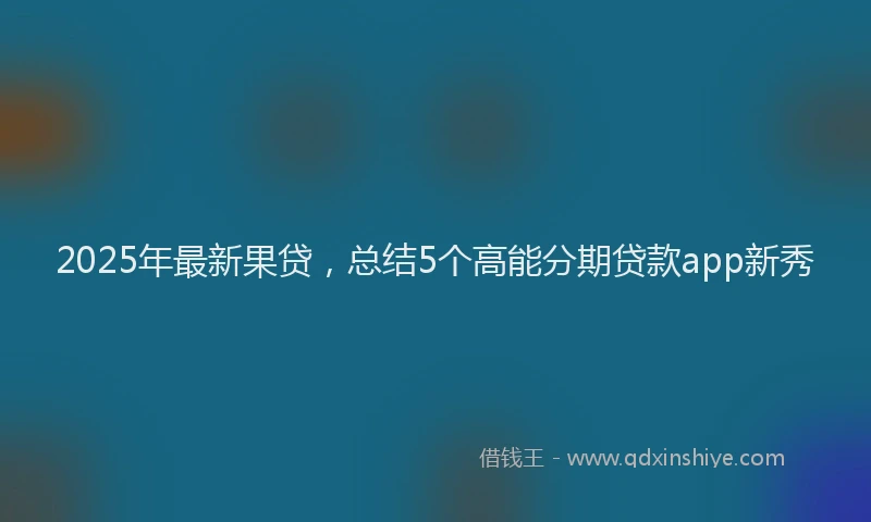 2025年最新果贷，总结5个高能分期贷款app新秀