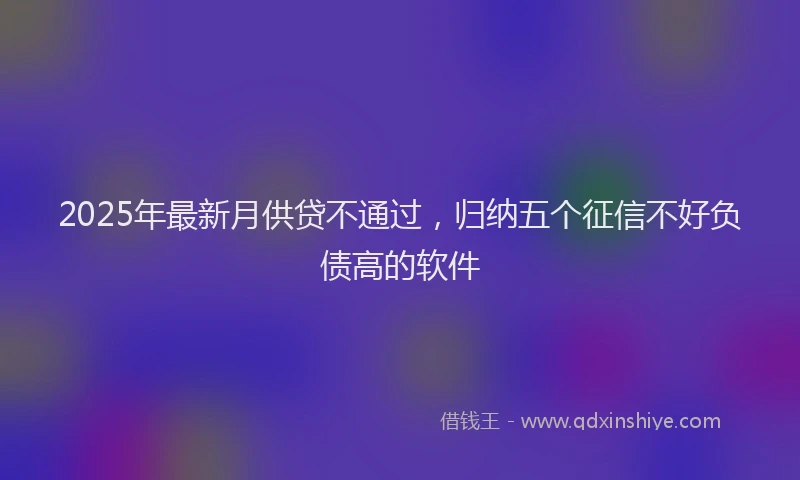 2025年最新月供贷不通过，归纳五个征信不好负债高的软件