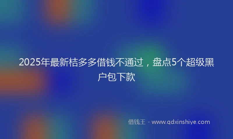 2025年最新桔多多借钱不通过，盘点5个超级黑户包下款