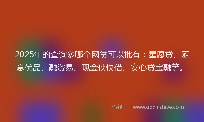 2025年的查询多哪个网贷可以批有：星愿贷、随意优品、融资易、现金侠快借、安心贷宝融等。