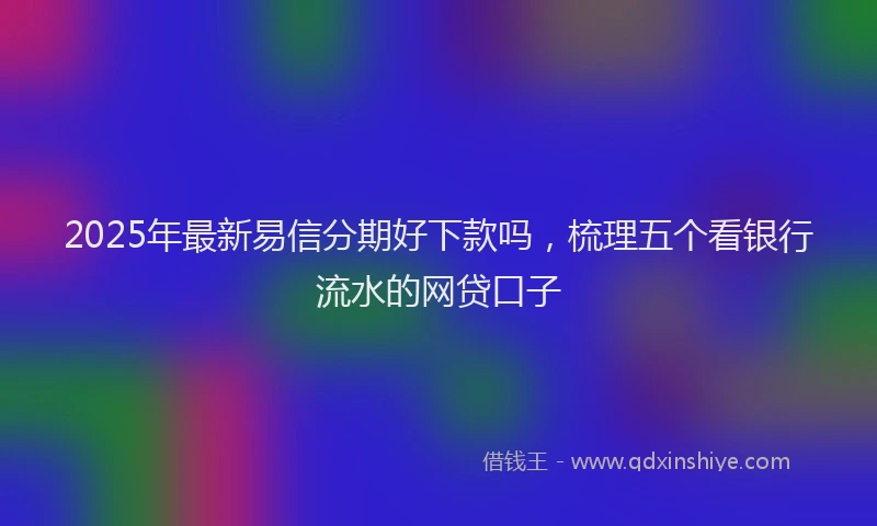 2025年最新易信分期好下款吗，梳理五个看银行流水的网贷口子
