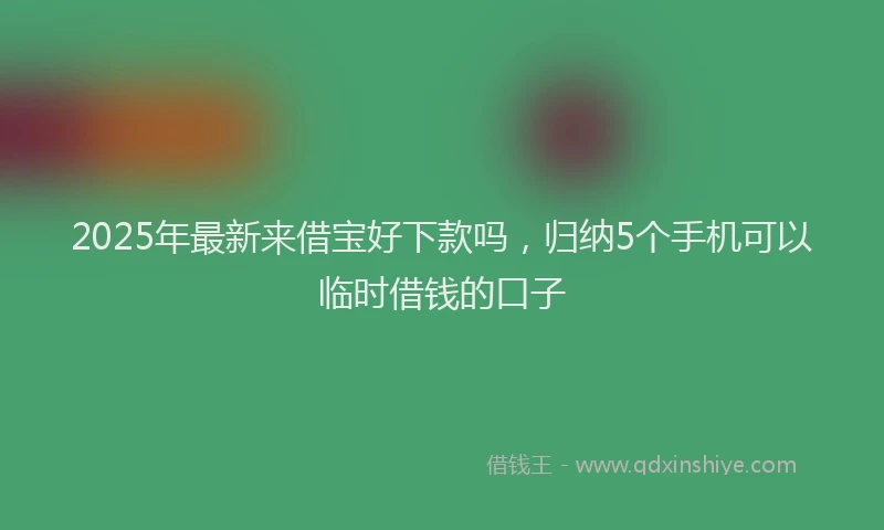 2025年最新来借宝好下款吗，归纳5个手机可以临时借钱的口子