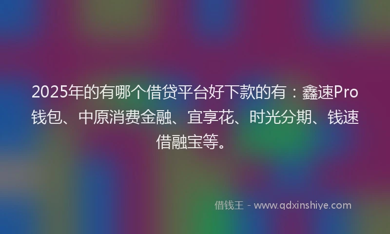 2025年的有哪个借贷平台好下款的有：鑫速Pro钱包、中原消费金融、宜享花、时光分期、钱速借融宝等。