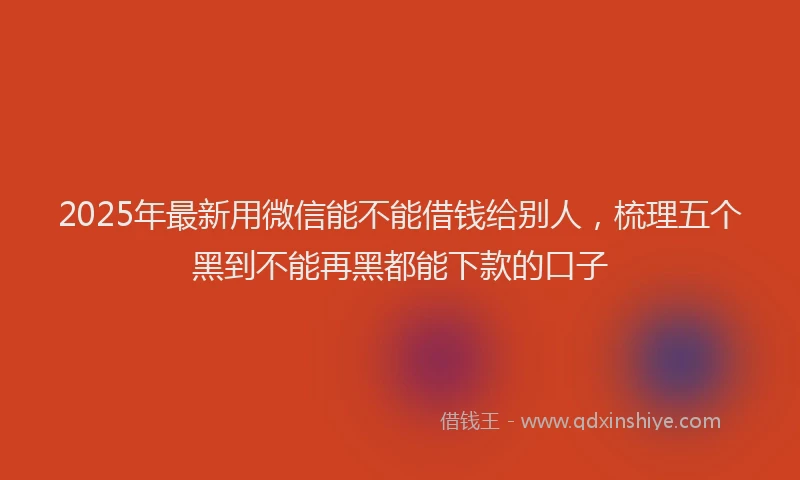 2025年最新用微信能不能借钱给别人，梳理五个黑到不能再黑都能下款的口子