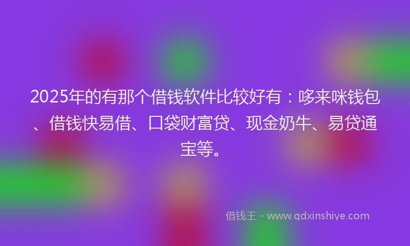 2025年的有那个借钱软件比较好有：哆来咪钱包、借钱快易借、口袋财富贷、现金奶牛、易贷通宝等。