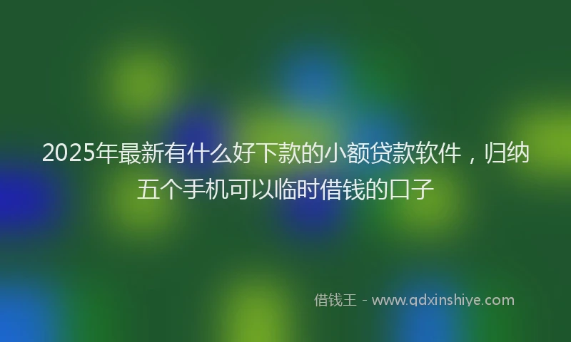 2025年最新有什么好下款的小额贷款软件，归纳五个手机可以临时借钱的口子