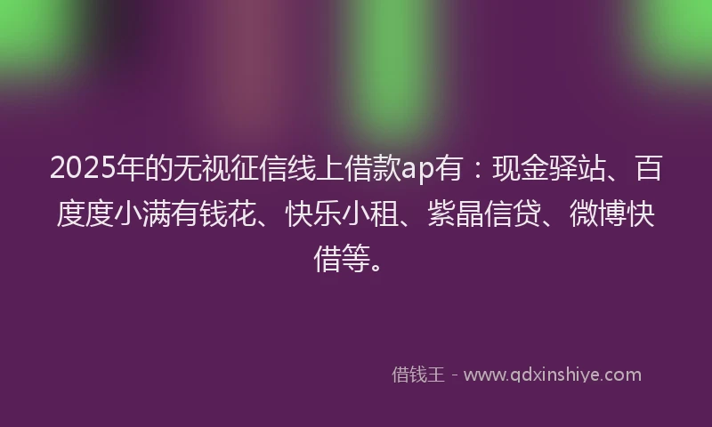 2025年的无视征信线上借款ap有：现金驿站、百度度小满有钱花、快乐小租、紫晶信贷、微博快借等。