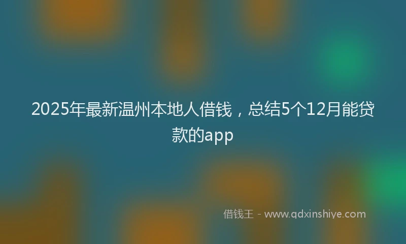 2025年最新温州本地人借钱，总结5个12月能贷款的app