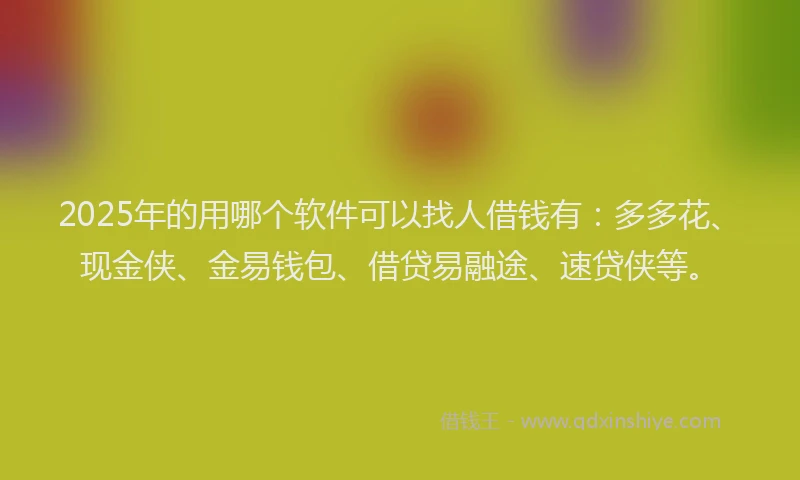 2025年的用哪个软件可以找人借钱有：多多花、现金侠、金易钱包、借贷易融途、速贷侠等。