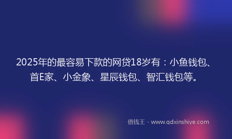 2025年的最容易下款的网贷18岁有：小鱼钱包、首E家、小金象、星辰钱包、智汇钱包等。