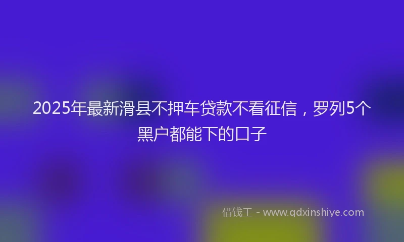 2025年最新滑县不押车贷款不看征信，罗列5个黑户都能下的口子