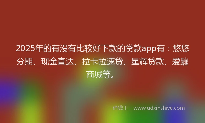 2025年的有没有比较好下款的贷款app有：悠悠分期、现金直达、拉卡拉速贷、星辉贷款、爱蹦商城等。