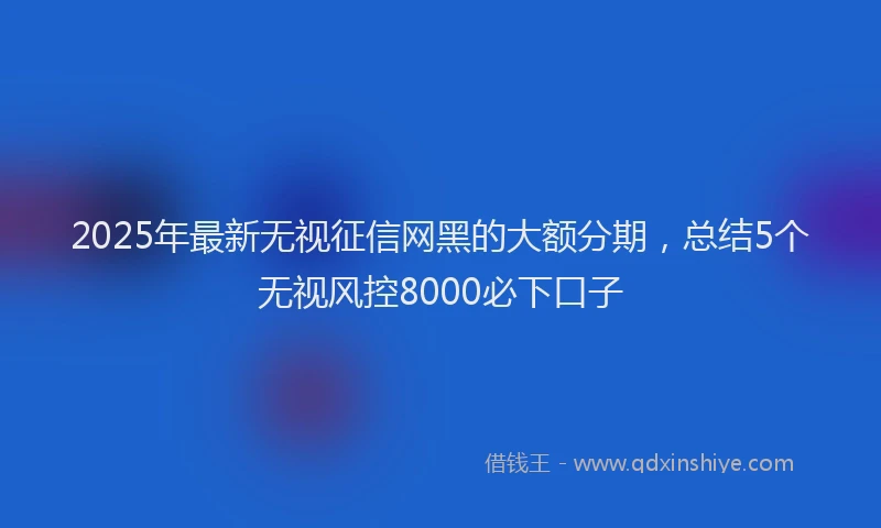 2025年最新无视征信网黑的大额分期，总结5个无视风控8000必下口子