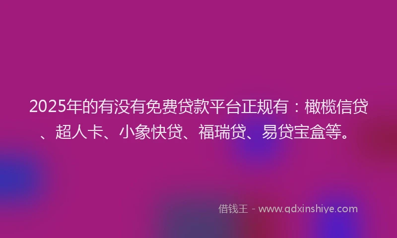 2025年的有没有免费贷款平台正规有：橄榄信贷、超人卡、小象快贷、福瑞贷、易贷宝盒等。