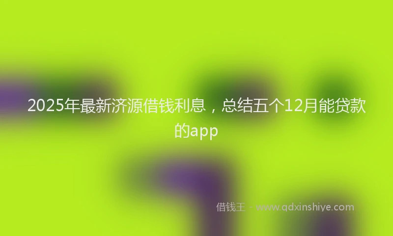 2025年最新济源借钱利息，总结五个12月能贷款的app